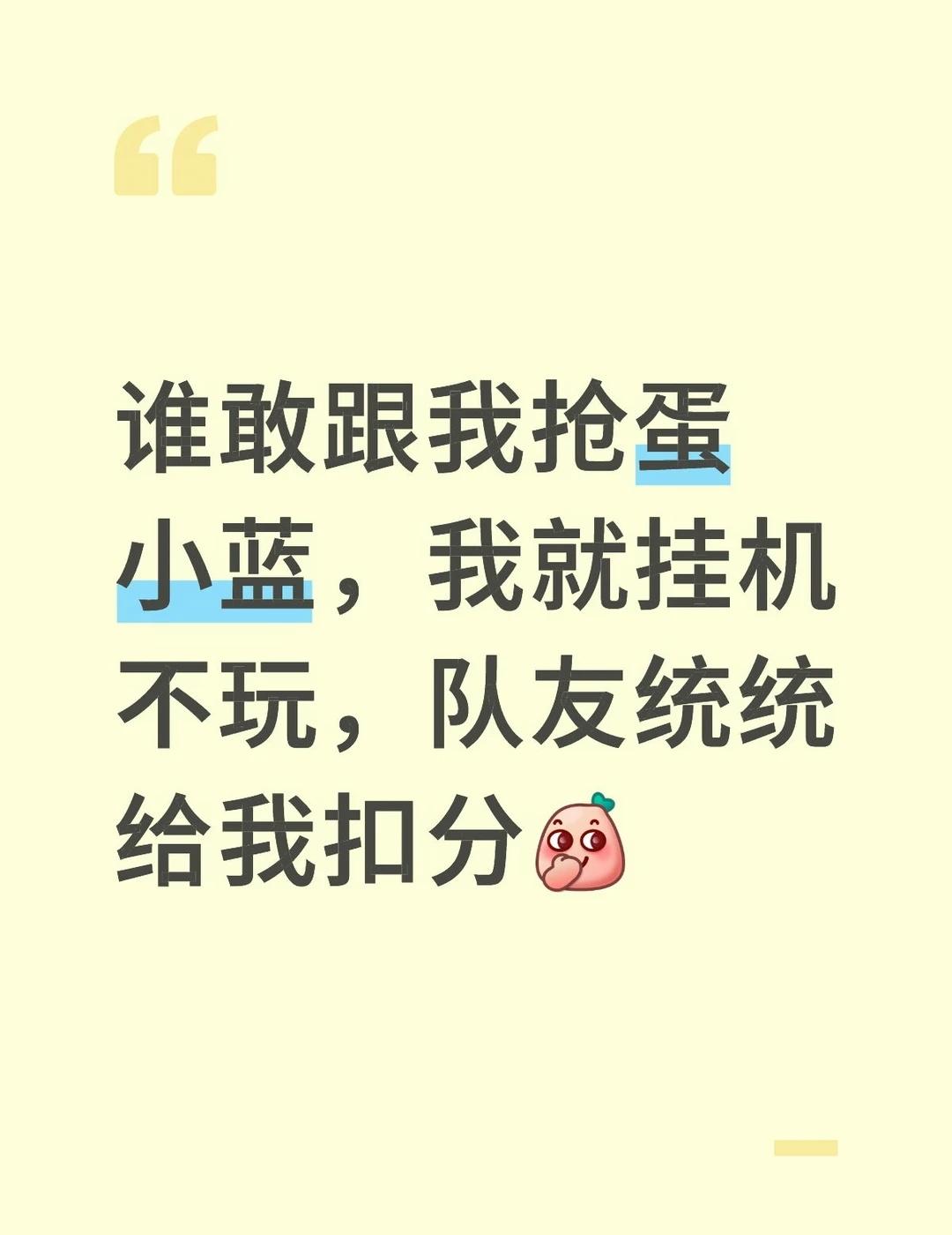 超燃竞技场巅峰
谁敢跟我抢蛋小蓝，我就挂机不玩，队友统统给我扣分[偷笑]
蛋仔 