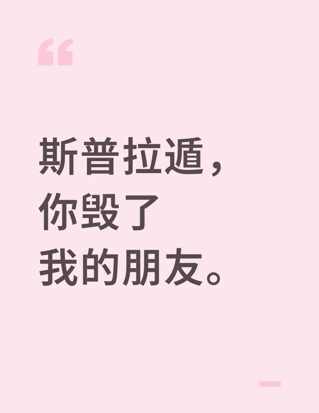斯普拉遁，你毁了我的朋友。
我有一个朋友。
她以前生活很平静，像超市里一排排整齐