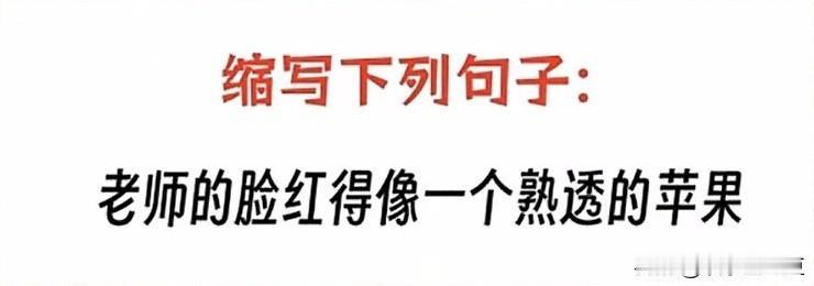 看看大家的小学语文水平怎么样
请看题
缩写下面的句子：
老师的脸红得像一个熟透的