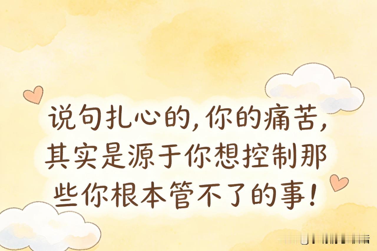 说句扎心的，你的痛苦，其实是源于你想控制那些你根本管不了的事！

       