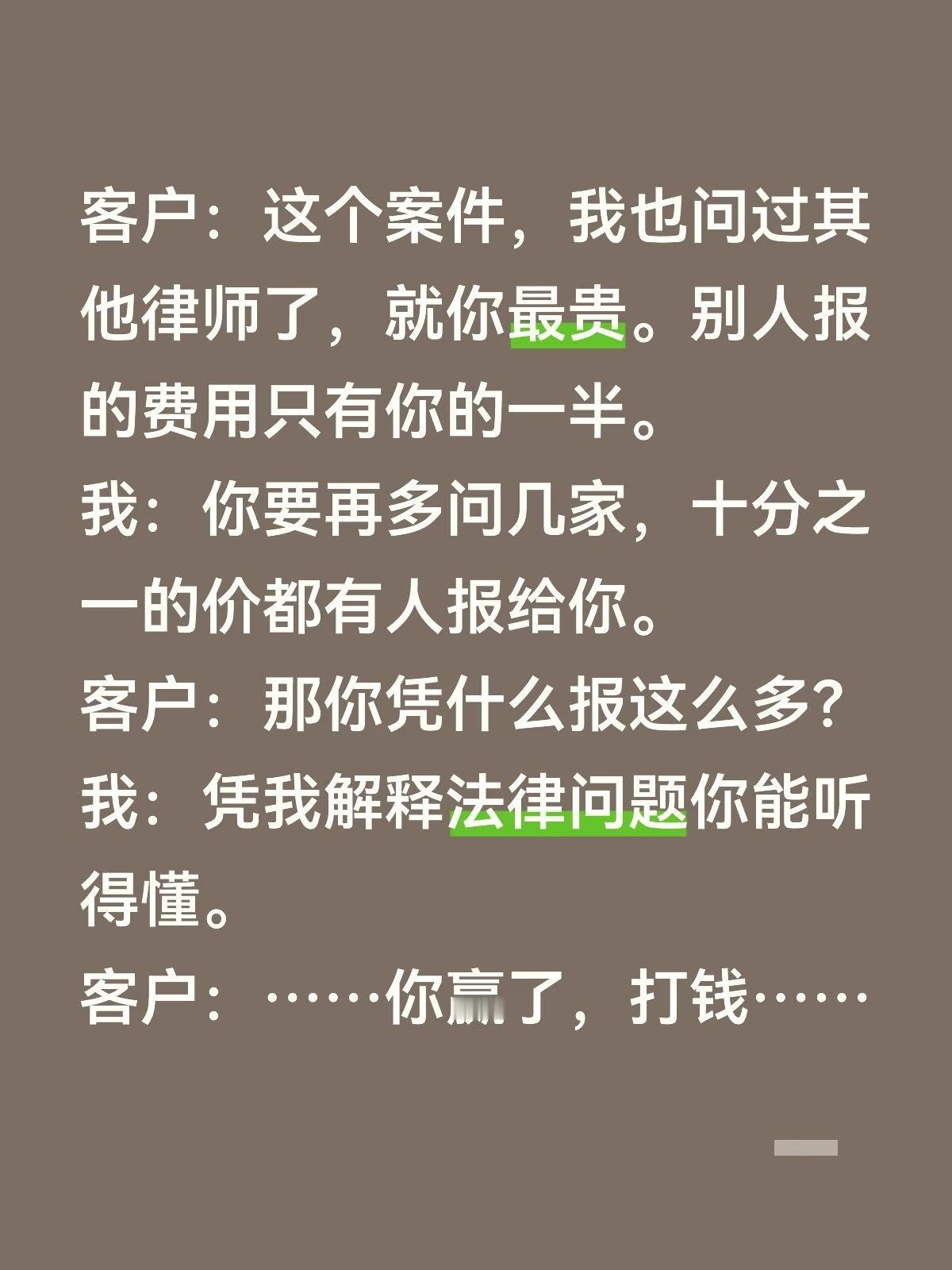 客户：这个案件，我也问过其他律师了，就你最贵。别人报的费用只有你的一半。
我：你