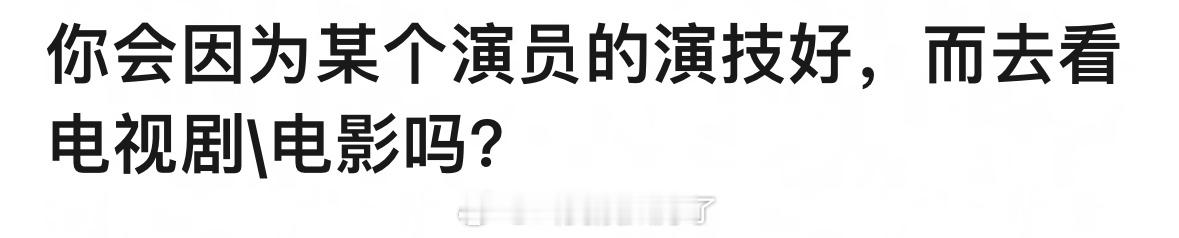 你会因为某个演员的演技好，而去看电视剧或者电影吗？[拜托] ​​​