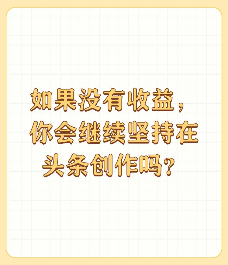 如果没有收益，你会继续坚持在头条创作吗？

在头条上创作就算没有收益，我也会坚持