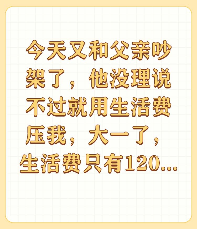 今天又和父亲吵架了，他没理说不过就用生活费压我，大一了，生活费只有1200，我该