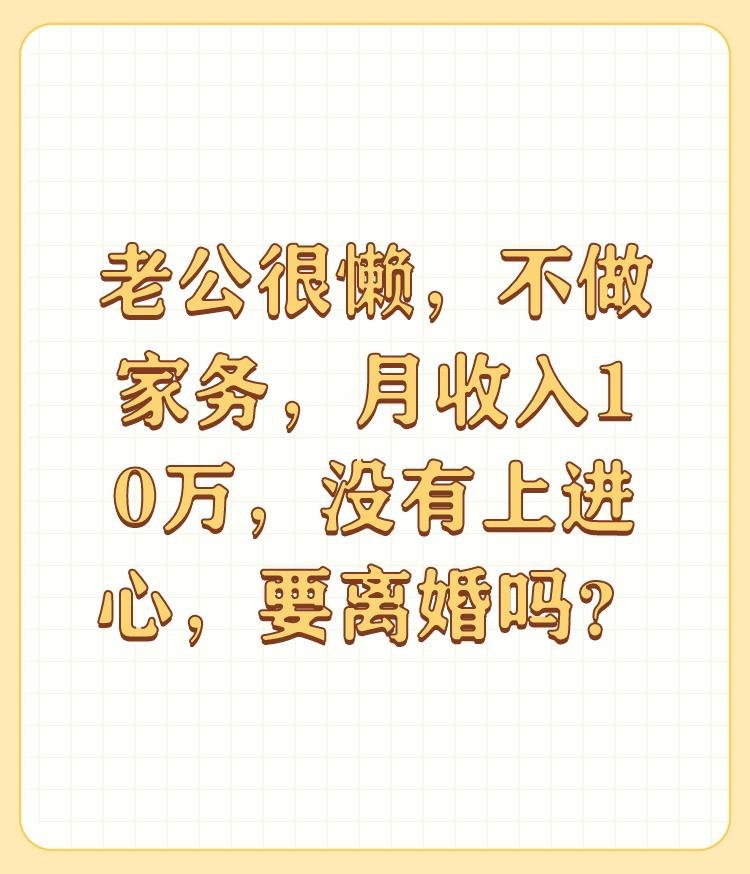 老公很懒，不做家务，月收入10万，没有上进心，要离婚吗？

支持你，必须离，没有