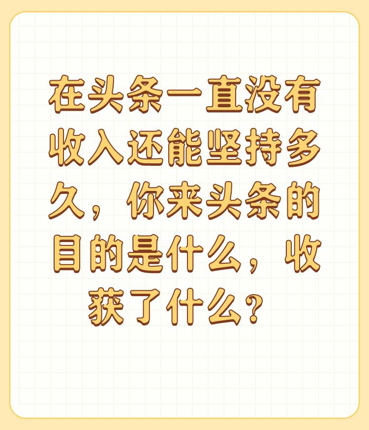 在头条一直没有收入还能坚持多久，你来头条的目的是什么，收获了什么？

自媒体做到