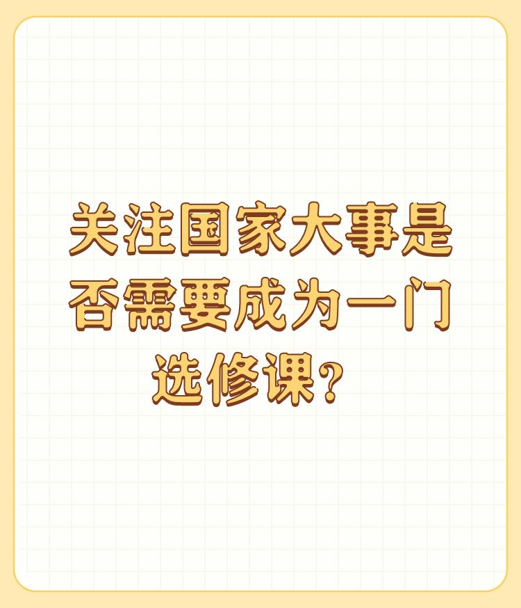 关注国家大事是否需要成为一门选修课？

最好变成一门选修课，让人人都关心国家大事