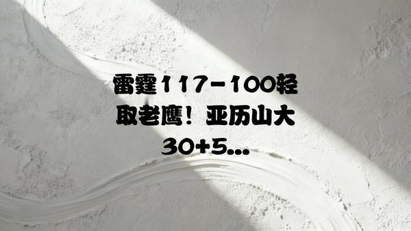 雷霆117-100轻取老鹰迎三连胜！亚历山大30分5助稳定输出，霍姆格伦31分1