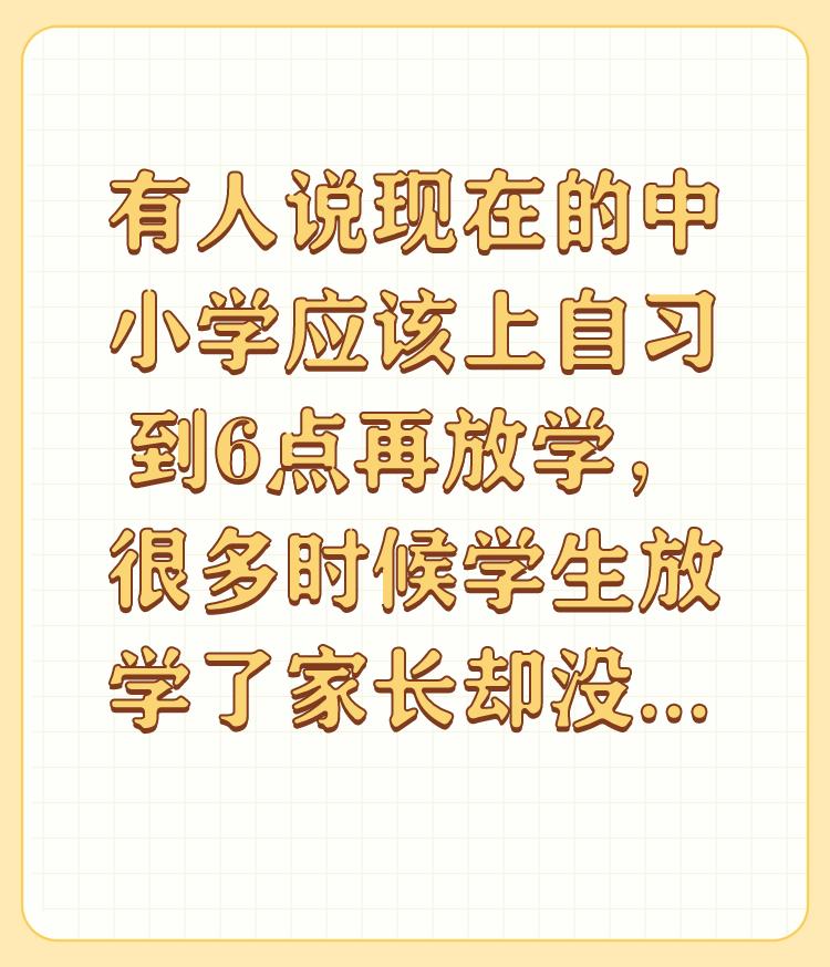 有人说现在的中小学应该上自习到6点再放学，很多时候学生放学了家长却没法下班，对此