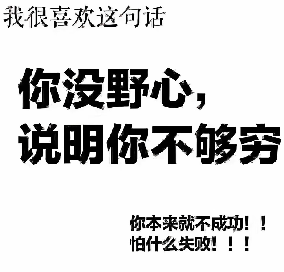 我很喜欢这句话你没野心，说明你不够穷你本来就不成功！！怕什么失败！！！好久没定目