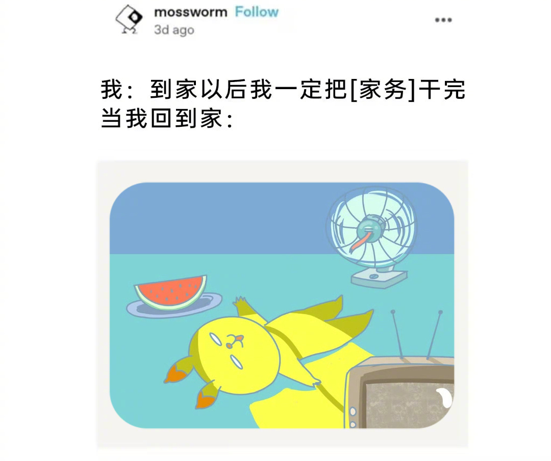 我：到家以后一定把家务干完当我回到家：游戏打了电视剧看了澡洗了，就是没干家务[微