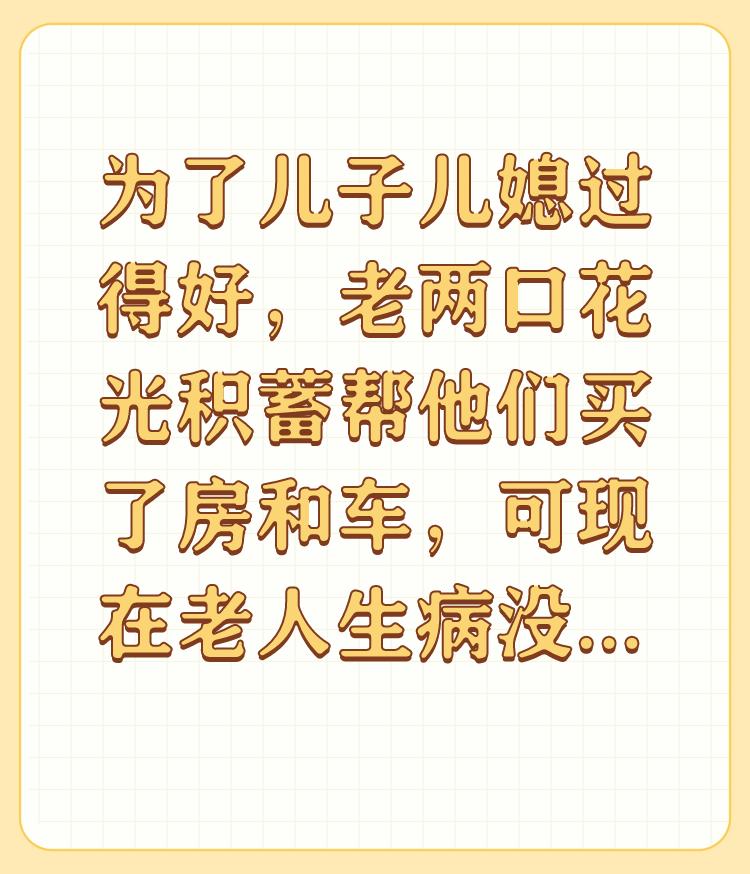 为了儿子儿媳过得好，老两口花光积蓄帮他们买了房和车，可现在老人生病没钱看了，咋办