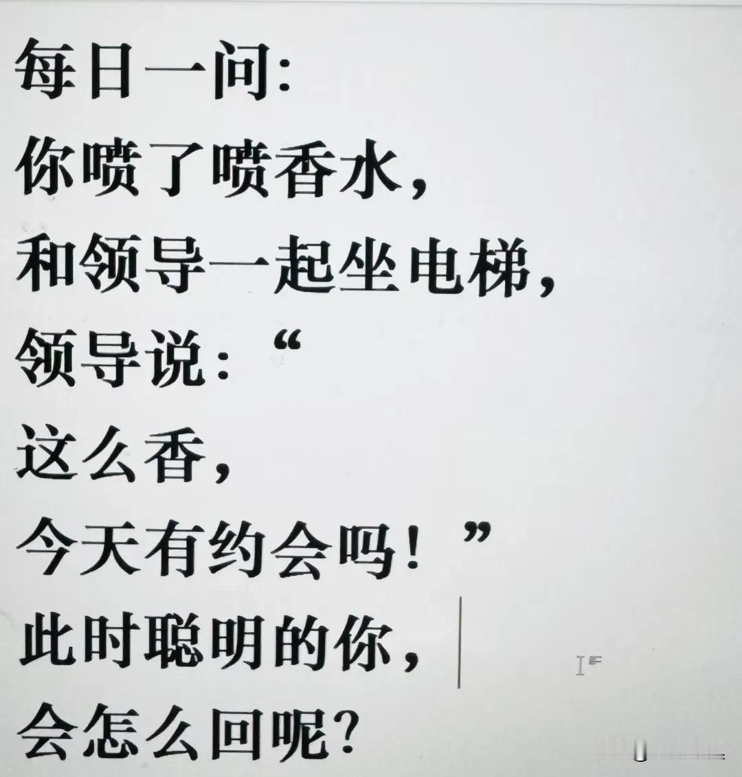 每日一问:
你喷了喷香水，
和领导一起坐电梯，
领导说：“
这么香，
今天有约会