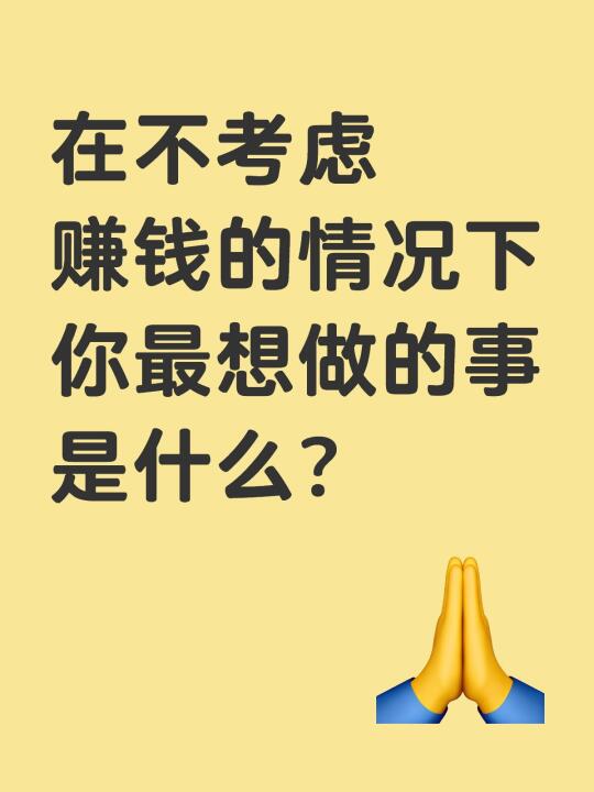 在不考虑赚钱的情况下 你最想做的事是什么？