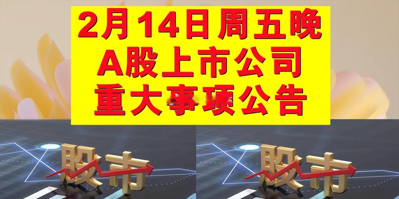 2月14日周五晚间A股上市公司公告。一、拟减持股份公告：拟减持量、占总股本的比。