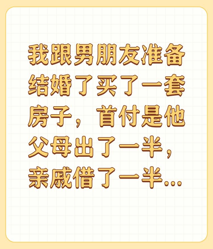 我跟男朋友准备结婚了买了一套房子，首付是他父母出了一半，亲戚借了一半，他亲戚不准