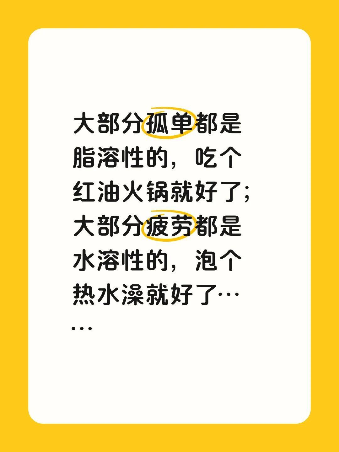 大部分孤单都是脂溶性的，吃个红油火锅就好了；大部分疲劳都是水溶性的，泡个热水澡就