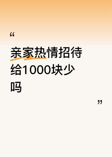 亲家热情招待给1000块少吗你是说给1000万吗？