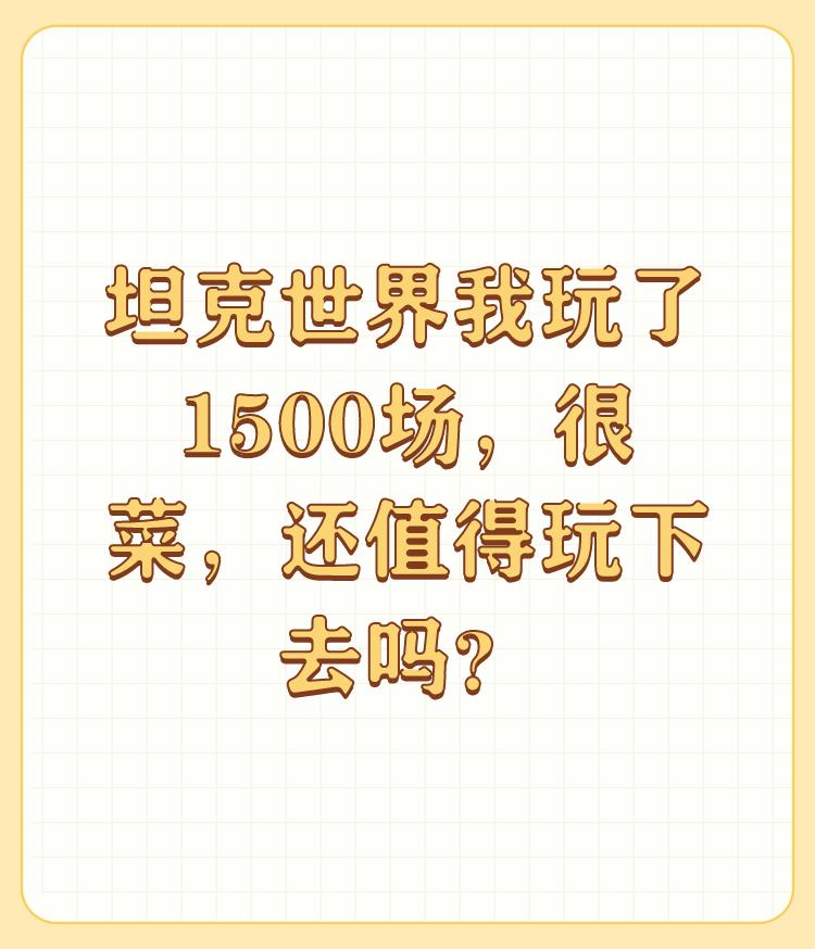 坦克世界我玩了1500场，很菜，还值得玩下去吗？

认真打就行，盯着效率干嘛，你