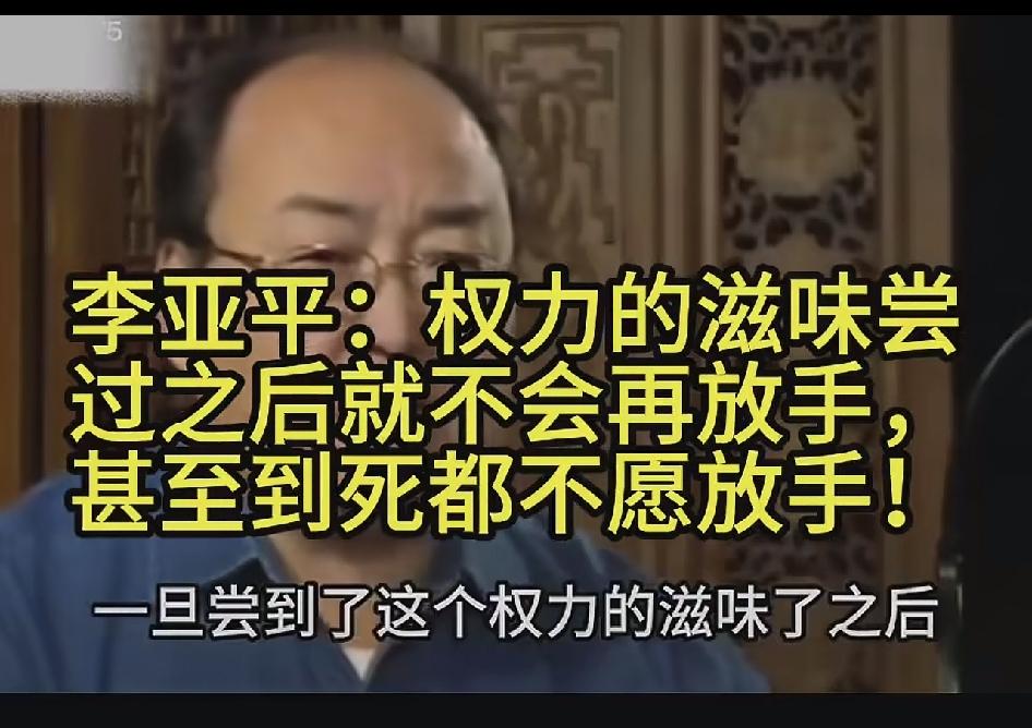 李亚平：人一旦尝到这个权力的滋味之后，就不会再放手。
权力就像春药越吃越上瘾，吃