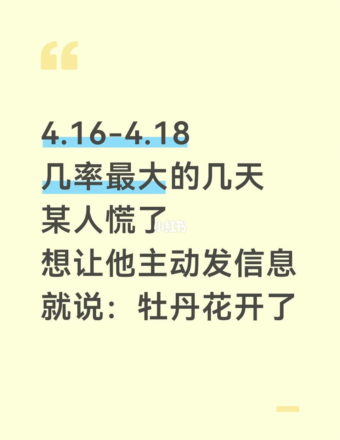 4.16-4.18
几率最大的几天
某人慌了
想让他主动发信息
就说：牡丹花开了