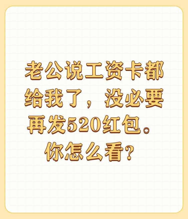 老公说工资卡都给我了，没必要再发520红包。你怎么看？

工资卡都给你了哪来的钱