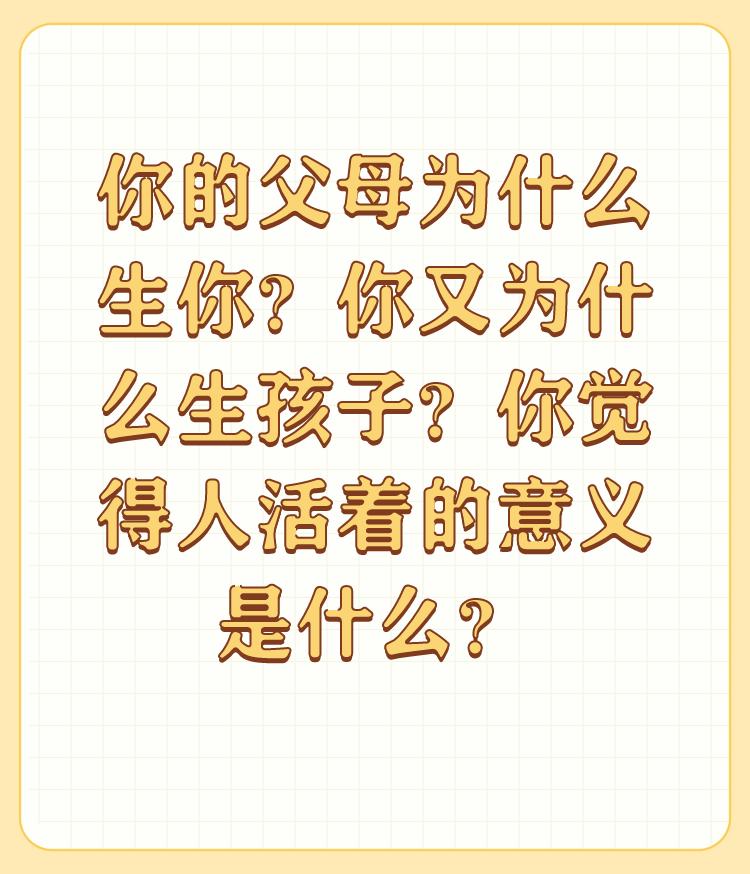 你的父母为什么生你？你又为什么生孩子？你觉得人活着的意义是什么？

（原创） 