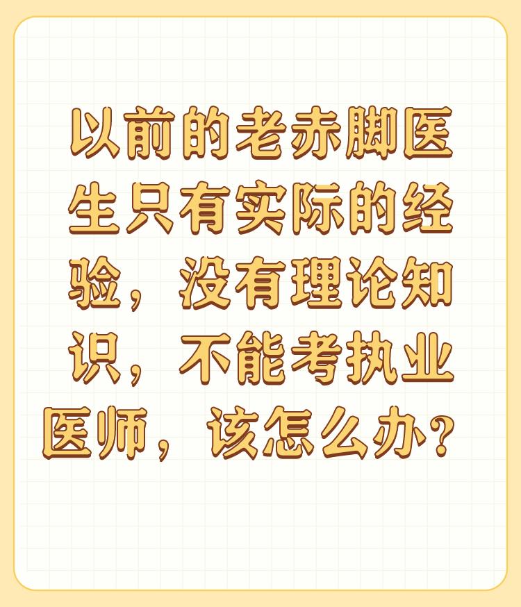 以前的老赤脚医生只有实际的经验，没有理论知识，不能考执业医师，该怎么办？

这些