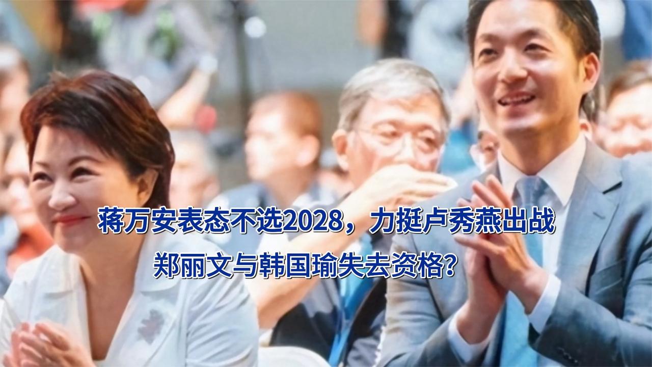 蒋万安表态不选2028，力挺卢秀燕出战，郑丽文与韩国瑜失去资格？
