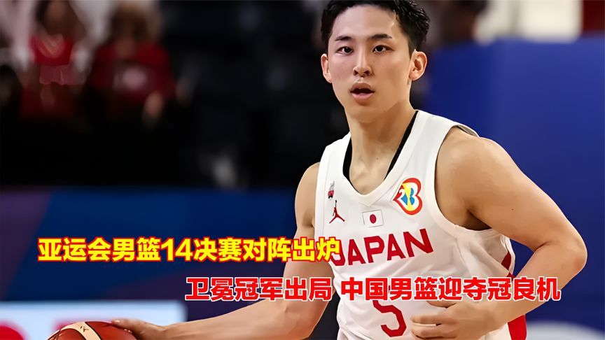 亚运会男篮14决赛对阵出炉！卫冕冠军出局，中国男篮迎夺冠良机