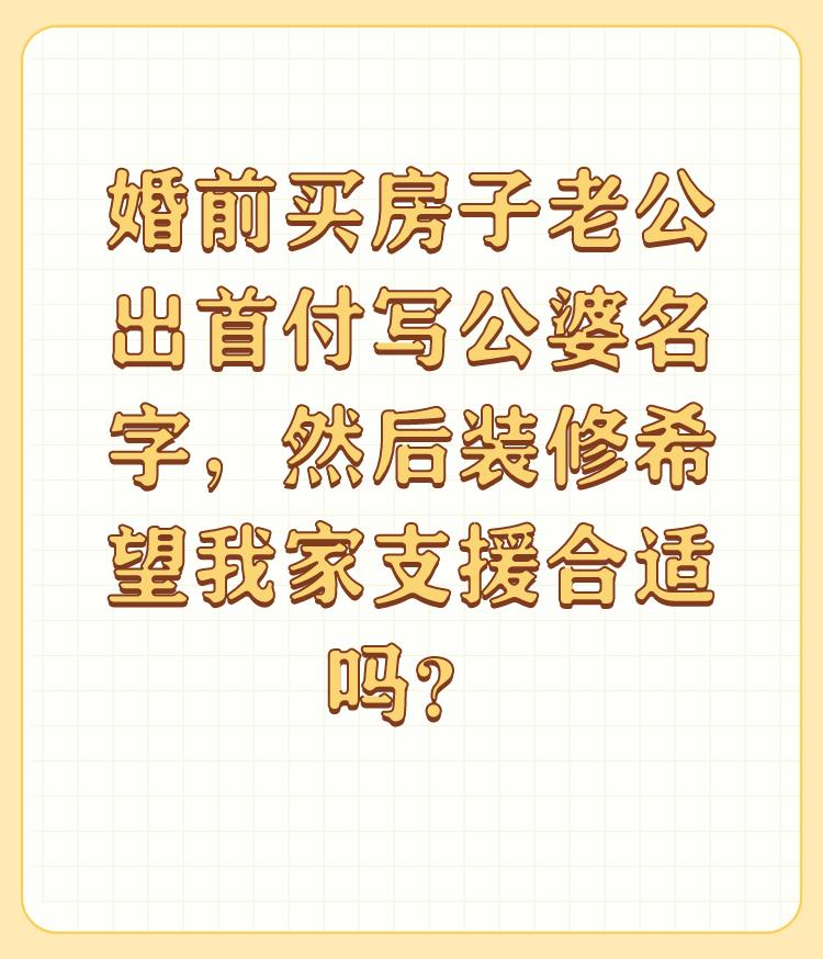 婚前买房子老公出首付写公婆名字，然后装修希望我家支援合适吗？

不合适！ 

看