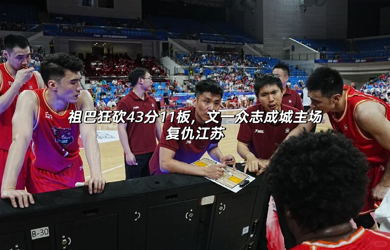 NBL：祖巴狂砍43分11板，文一主场复仇江苏🏀