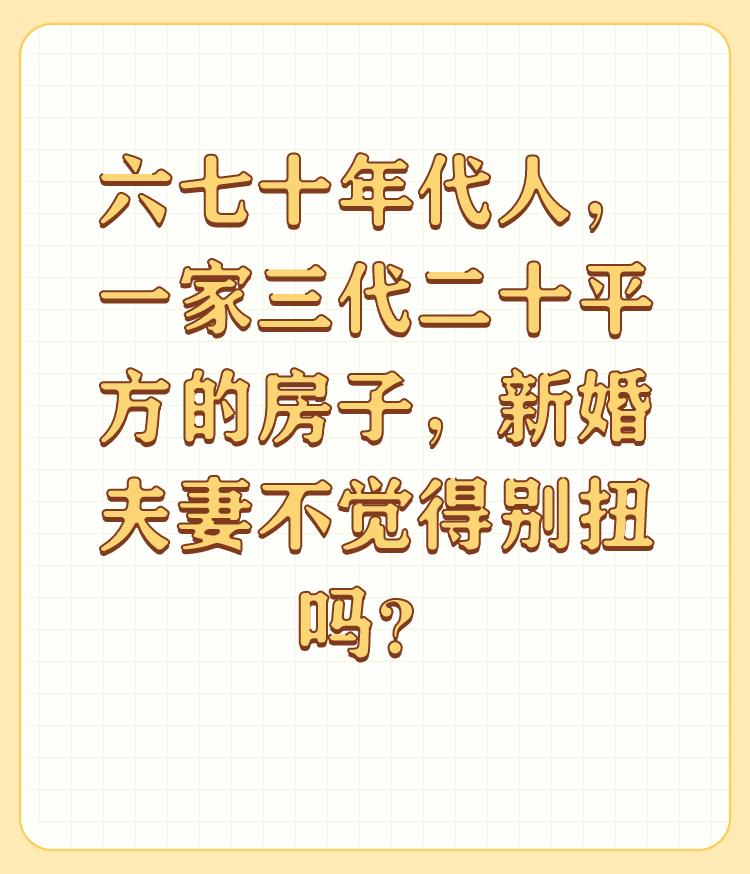 六七十年代人，一家三代二十平方的房子，新婚夫妻不觉得别扭吗？

这里指六七十年代