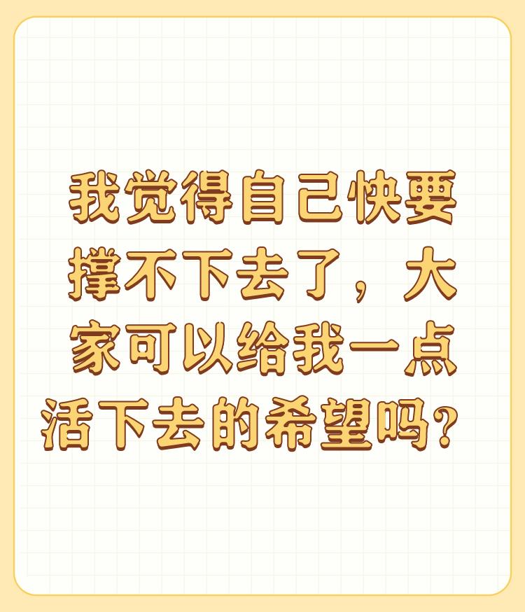 我觉得自己快要撑不下去了，大家可以给我一点活下去的希望吗？

我不知道你有什么原