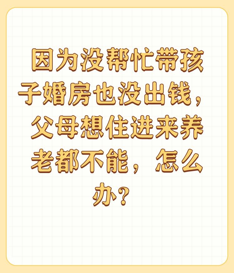 因为没帮忙带孩子婚房也没出钱，父母想住进来养老都不能，怎么办？

因为没帮忙带孩