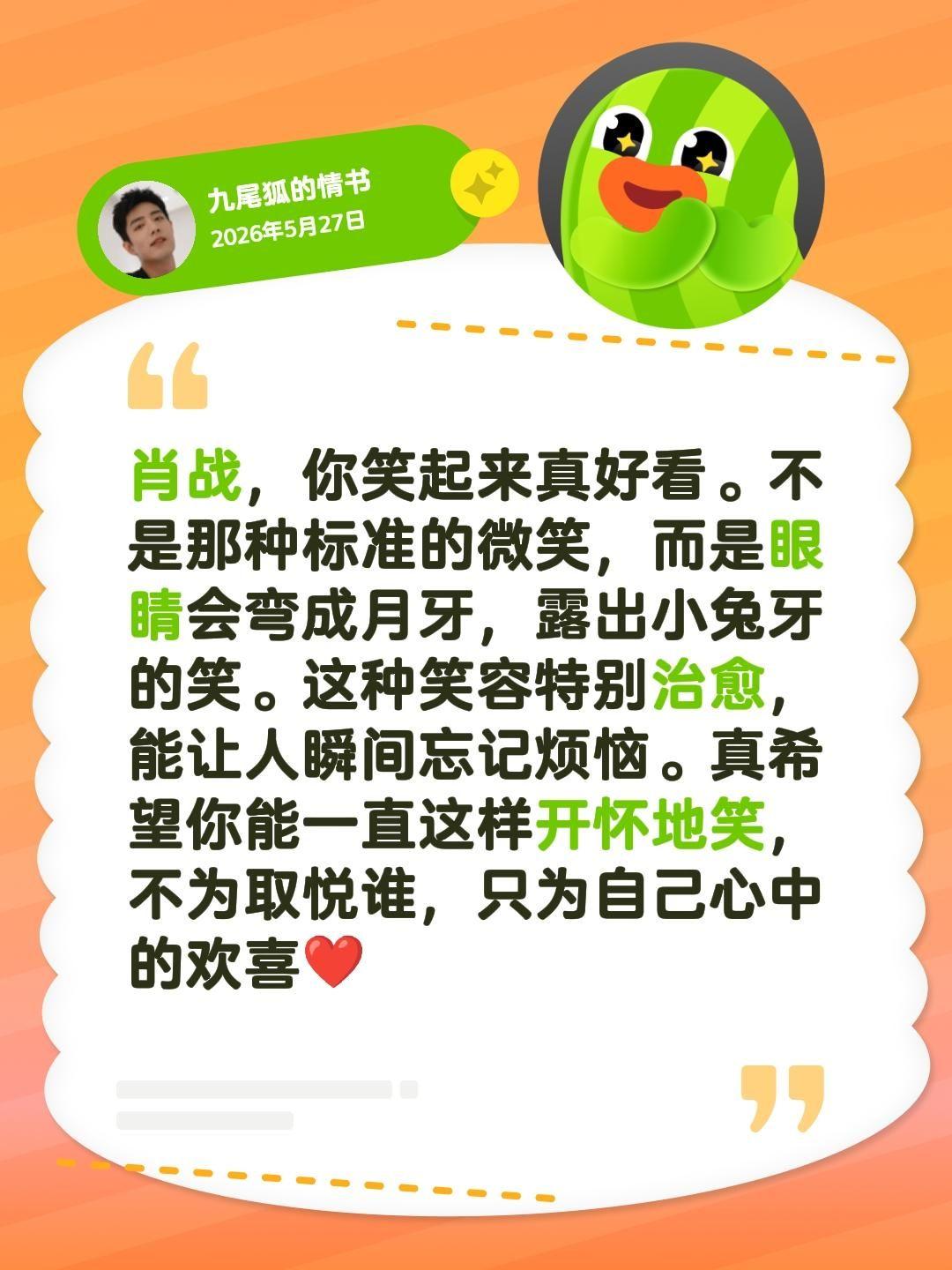 肖战，你笑起来真好看。不是那种标准的微笑，而是眼睛会弯成月牙，露出小兔牙的笑。这