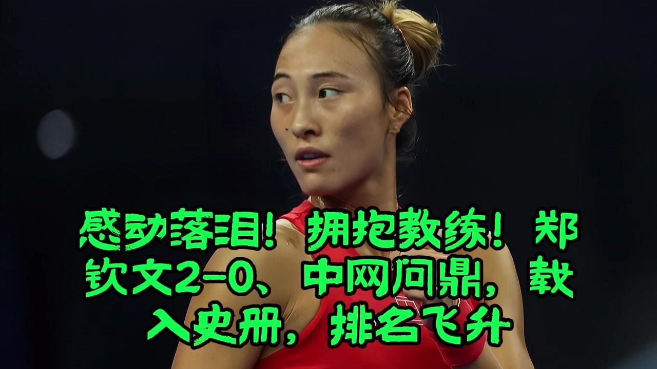 感动落泪！拥抱教练！郑钦文2-0、中网问鼎，载入史册，排名飞升