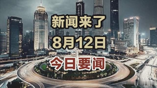 今日消息！8月12日凌晨2点前发布最新消息，3分钟看完重要消息