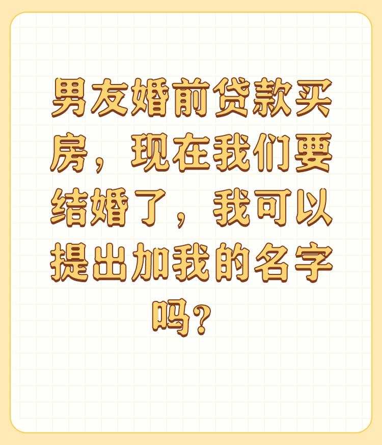 男友婚前贷款买房，现在我们要结婚了，我可以提出加我的名字吗？

讲真你即使提出了