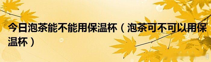 #全民营养提升计划# 【保温杯使用的5个禁忌】2.不宜泡茶茶叶中含有大量的单宁酸