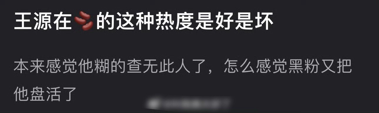 有网友问王源在🫘的这种热度是好是坏？本来糊的查无此人了，现在感觉黑粉又把他盘活
