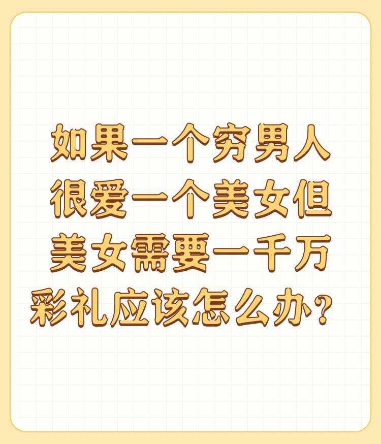 如果一个穷男人很爱一个美女但美女需要一千万彩礼应该怎么办？

①若有一千万就娶回