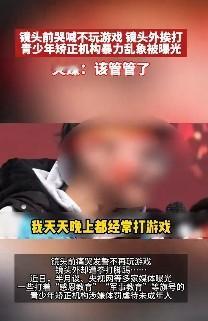 央媒曝光青少年矫正机构暴力乱象戒网瘾成机构敛财套路 这些矫正机构人员打着“游戏成