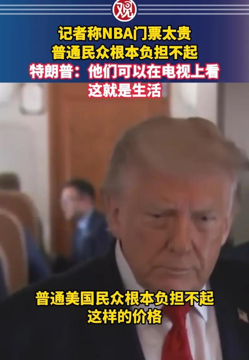 记者：NBA门票太贵，普通人负担不起！
特朗普：他们可以在电视上看，这就是生活