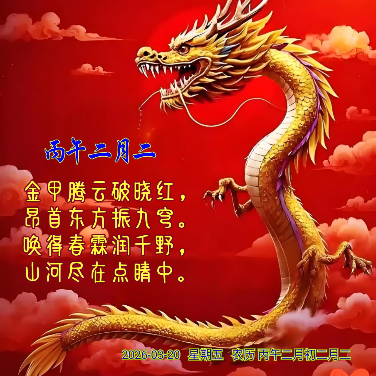 《丙午二月二》
金甲腾云破晓红，
昂首东方振九穹。
唤得春霖润千野，
山河尽在点