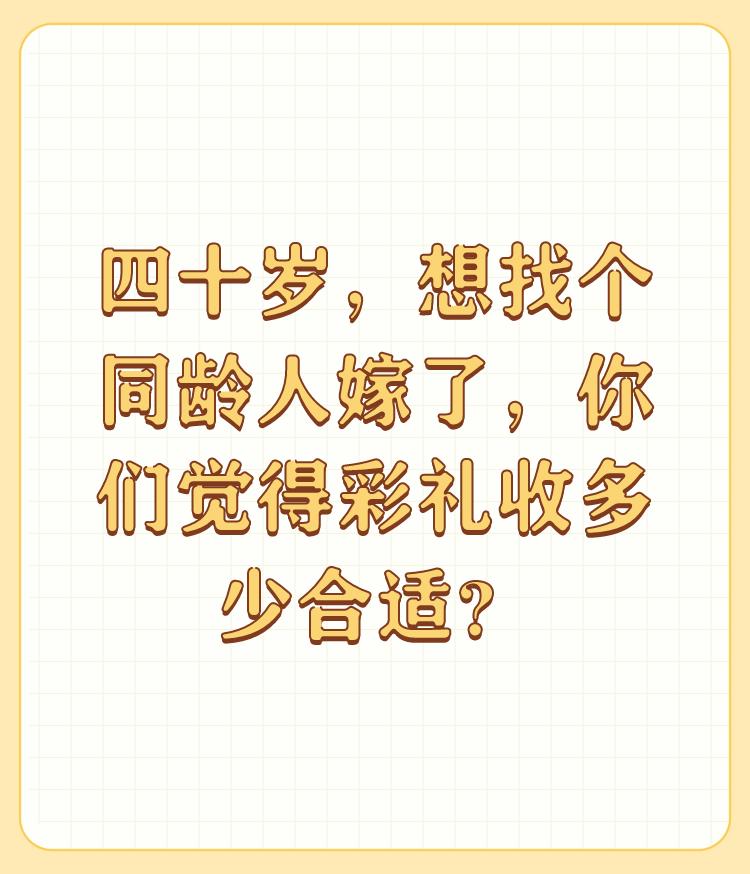 四十岁，想找个同龄人嫁了，你们觉得彩礼收多少合适？

10001，万里挑一。 