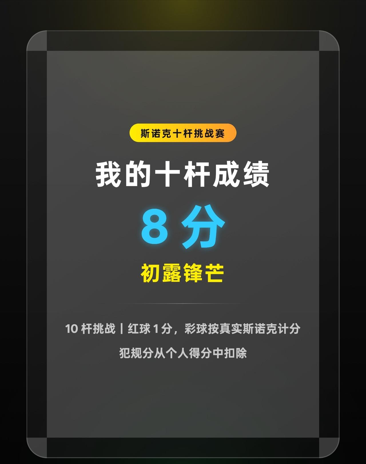 我的斯诺克十杆挑战赛得分：8分
我的斯诺克十杆挑战赛成绩：8分，称号「初露锋芒」