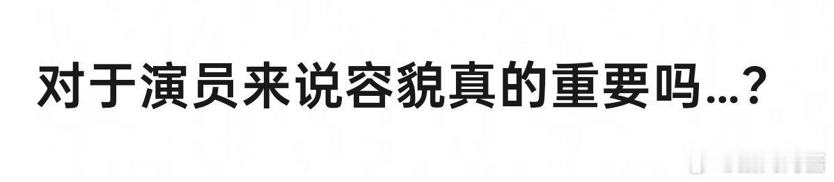 对于演员来说容貌真的重要吗…？演技更重要，容貌是其次，但非得演天下第一的大美女 