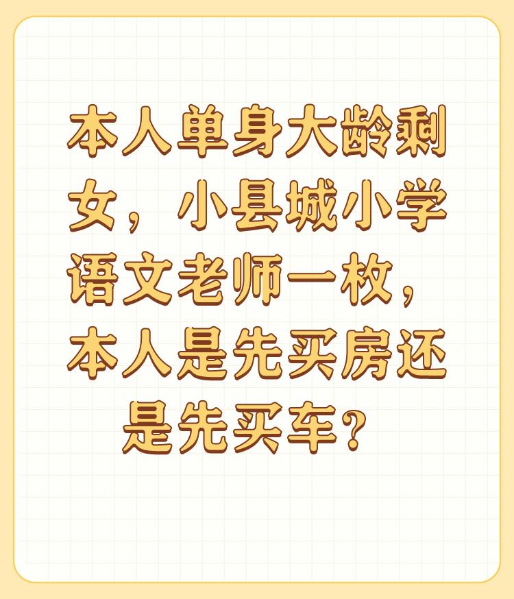 本人单身大龄剩女，小县城小学语文老师一枚，本人是先买房还是先买车？

你的问题可