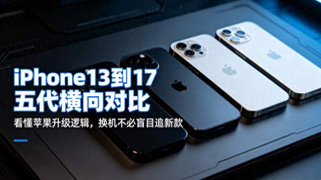 iPhone13到17五代横向对比：看懂升级逻辑，换机不必盲目追新款